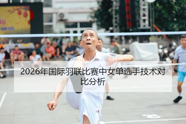 2026年国际羽联比赛中女单选手技术对比分析