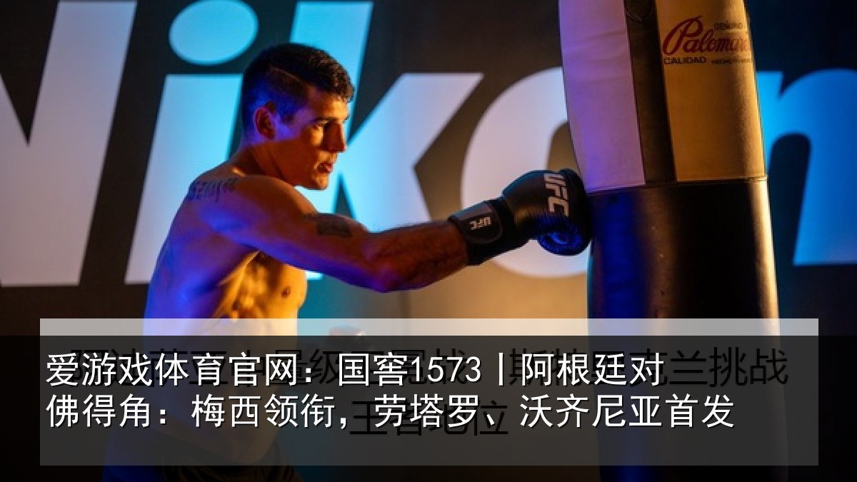 爱游戏体育官网：国窖1573丨阿根廷对佛得角：梅西领衔，劳塔罗、沃齐尼亚首发