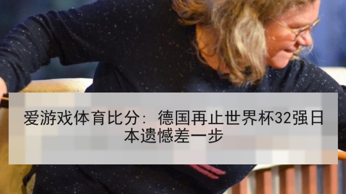 爱游戏体育比分: 德国再止世界杯32强日本遗憾差一步