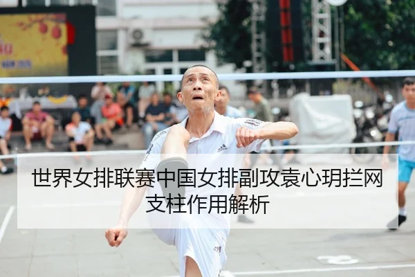 世界女排联赛中国女排副攻袁心玥拦网支柱作用解析