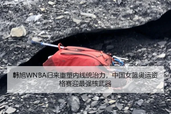 韩旭WNBA归来重塑内线统治力，中国女篮奥运资格赛迎最强核武器