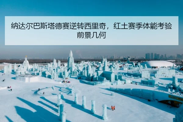 纳达尔巴斯塔德赛逆转西里奇，红土赛季体能考验前景几何