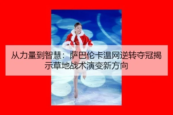 从力量到智慧：萨巴伦卡温网逆转夺冠揭示草地战术演变新方向