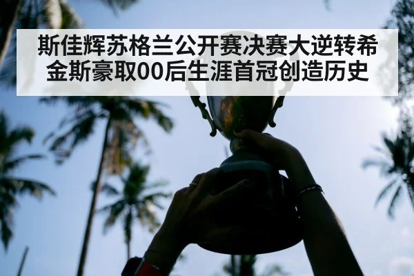 斯佳辉苏格兰公开赛决赛大逆转希金斯豪取00后生涯首冠创造历史