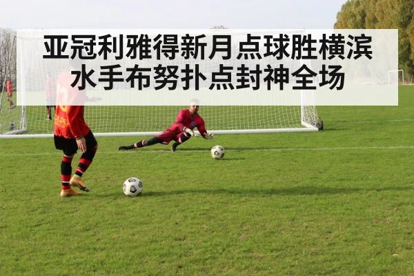 亚冠利雅得新月点球胜横滨水手布努扑点封神全场