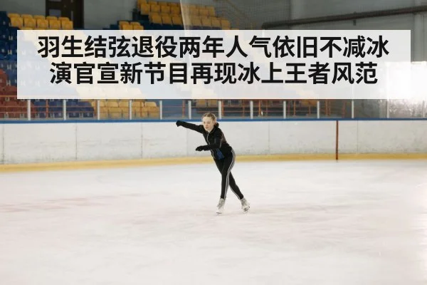 羽生结弦退役两年人气依旧不减冰演官宣新节目再现冰上王者风范